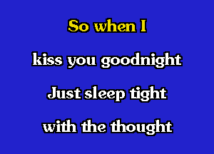 So when I
kiss you goodnight

Just sleep tight

with the thought