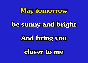 May tomorrow

be sunny and bright

And bring you

closer to me