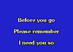 Before you go

Please remember

I need you so