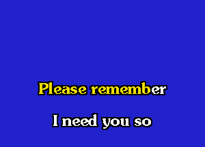 Please remember

I need you so