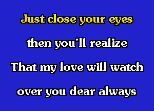Just close your eyes
then you'll realize
That my love will watch

over you dear always