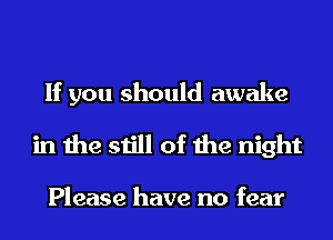 If you should awake
in the still of the night

Please have no fear