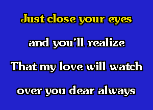 Just close your eyes
and you'll realize
That my love will watch

over you dear always