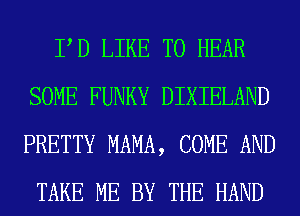 PD LIKE TO HEAR
SOME FUNKY DIXIELAND
PRETTY MAMA, COME AND
TAKE ME BY THE HAND