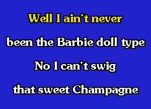 Well I ain't never
been the Barbie doll type
No I can't swig

that sweet Champagne