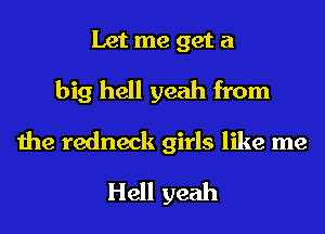 Let me get a
big hell yeah from

the redneck girls like me

Hell yeah