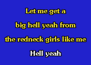 Let me get a
big hell yeah from

the redneck girls like me

Hell yeah