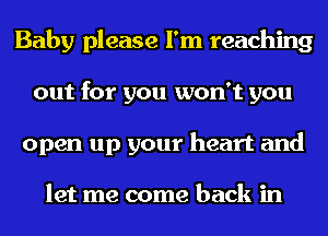 Baby please I'm reaching
out for you won't you
open up your heart and

let me come back in