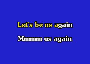 Let's be us again

Mmmm us again