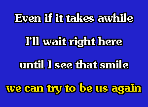 Even if it takes awhile
I'll wait right here
until I see that smile

we can try to be us again