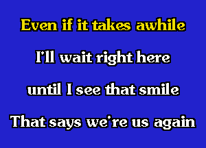 Even if it takes awhile
I'll wait right here
until I see that smile

That says we're us again