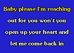 Baby please I'm reaching
out for you won't you
open up your heart and

let me come back in