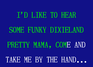 PD LIKE TO HEAR
SOME FUNKY DIXIELAND
PRETTY MAMA, COME AND
TAKE ME BY THE HAND. . .