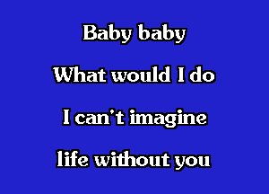 Baby baby

What would I do
I can't imagine

life without you