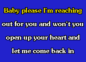 Baby please I'm reaching
out for you and won't you
open up your heart and

let me come back in