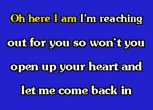 Oh here I am I'm reaching
out for you so won't you

open up your heart and

let me come back in