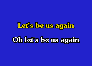 Let's be us again

Oh let's be us again