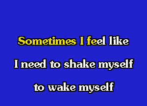 Sometimes I feel like

I need to shake myself

to wake myself