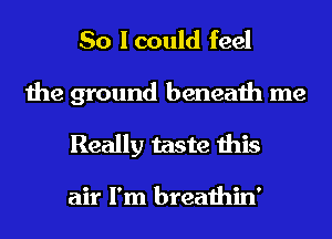 So I could feel

the ground beneath me
Really taste this

air I'm breathin'