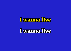 I wanna live

I wanna live