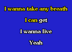 I wanna take any breath

I can get

I wanna live

Yeah