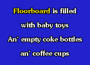Floorboard is filled
with baby toys
An' empty coke bottles

an' coffee cups