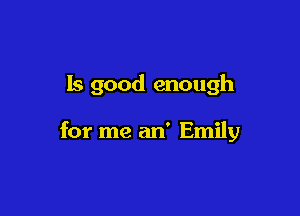 ls good enough

for me an' Emily