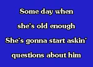 Some day when
she's old enough
She's gonna start askin'

questions about him