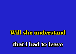 Will she understand

that I had to leave