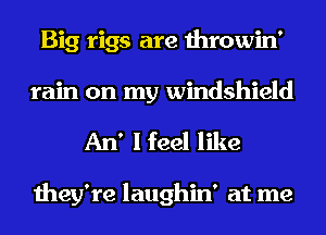 Big rigs are throwin'
rain on my windshield

An' I feel like

they're laughin' at me