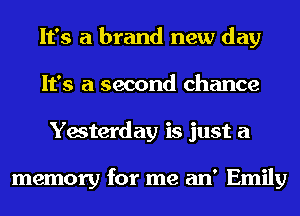 It's a brand new day
It's a second chance
Yesterday is just a

memory for me an' Emily