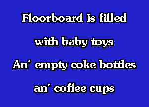 Floorboard is filled
with baby toys
An' empty coke bottles

an' coffee cups