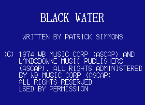 BLACK WATER

WRITTEN BY PQTRICK SIMMONS

(C) 1974 NB MUSIC CORP (QSCQP) 9ND
LQNDSDONNE MUSIC PUBLISHERS
(QSCQP). QLL RIGHTS QDMINISTERED
BY NB MUSIC CORP (QSCQP)

QLL RIGHTS RESERUED
USED BY PERMISSION