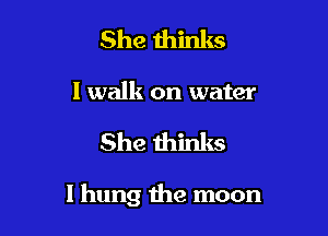 She thinks
I walk on water

She thinks

I hung the moon