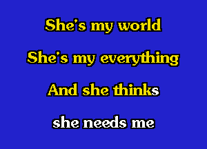 She's my world

She's my everything

And she thinks

she needs me