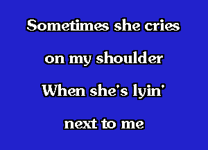 Sometimes she cries
on my shoulder
When she's lyin'

next to me