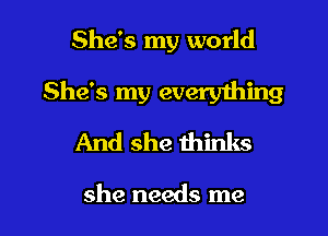 She's my world

She's my everything

And she thinks

she needs me