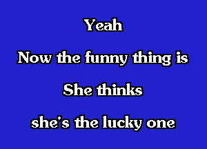 Yeah
Now the funny thing is
She thinks

she's the lucky one