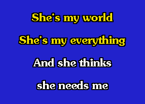 She's my world

She's my everything

And she thinks

she needs me