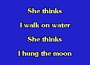 She thinks
I walk on water

She thinks

I hung the moon