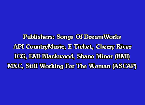 Publisherm Songs OfDreamWocrks
API CDLmtryMusic, E Ticket, Cherry River
106, EMI Blackwood, Shane Minoa- (BMI)
MXC, Still Working Fm- The Woman (ASCAP)