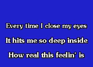 Every time I close my eyes

It hits me so deep inside

How real this feelin' is