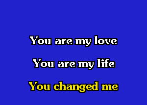You are my love

You are my life

You changed me