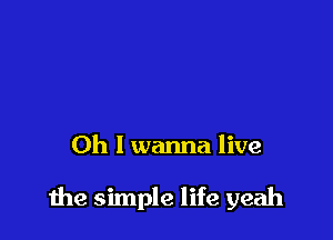 Oh I wanna live

the simple life yeah