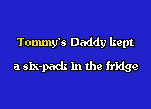 Tommy's Daddy kept

a six-pack in the fridge