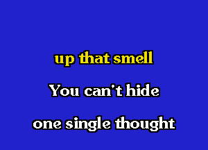 up that smell

You can't hide

one single thought