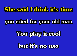 She said I think it's time
you cried for your old man
You play it cool

but it's no use