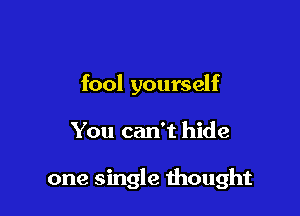 fool yourself

You can't hide

one single thought