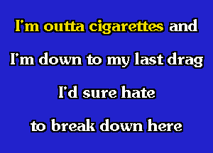 I'm outta cigarettes and
I'm down to my last drag
I'd sure hate

to break down here