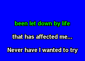 been let down by life

that has affected me...

Never have I wanted to try